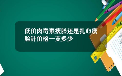 低价肉毒素瘦脸还是扎心瘦脸针价格一支多少