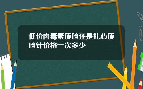 低价肉毒素瘦脸还是扎心瘦脸针价格一次多少