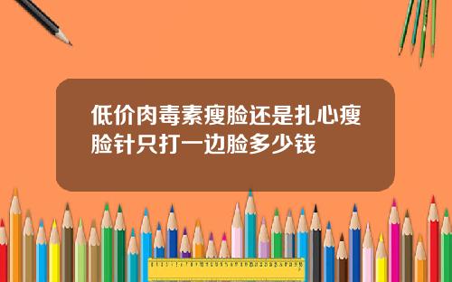低价肉毒素瘦脸还是扎心瘦脸针只打一边脸多少钱