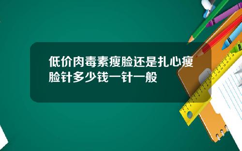低价肉毒素瘦脸还是扎心瘦脸针多少钱一针一般