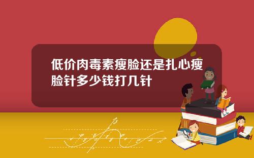 低价肉毒素瘦脸还是扎心瘦脸针多少钱打几针