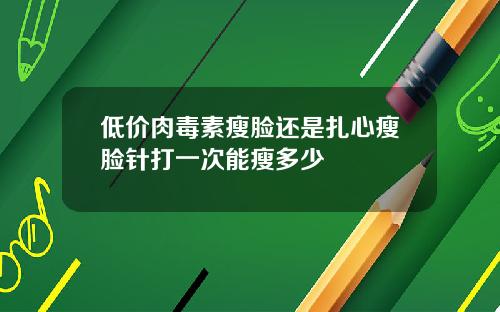 低价肉毒素瘦脸还是扎心瘦脸针打一次能瘦多少