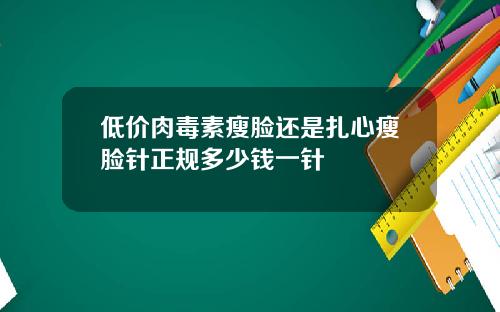 低价肉毒素瘦脸还是扎心瘦脸针正规多少钱一针