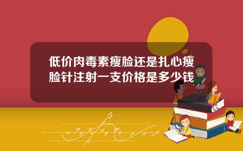 低价肉毒素瘦脸还是扎心瘦脸针注射一支价格是多少钱
