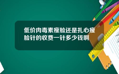 低价肉毒素瘦脸还是扎心瘦脸针的收费一针多少钱啊