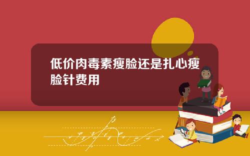 低价肉毒素瘦脸还是扎心瘦脸针费用