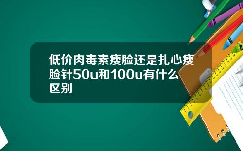 低价肉毒素瘦脸还是扎心瘦脸针50u和100u有什么区别