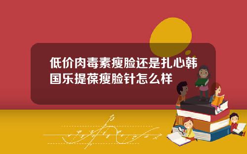 低价肉毒素瘦脸还是扎心韩国乐提葆瘦脸针怎么样