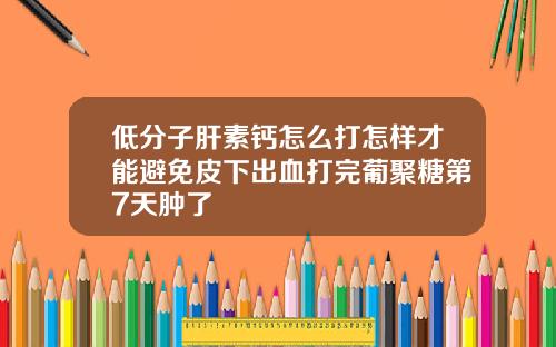 低分子肝素钙怎么打怎样才能避免皮下出血打完葡聚糖第7天肿了