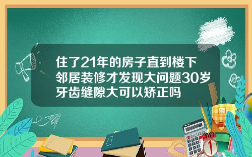住了21年的房子直到楼下邻居装修才发现大问题30岁牙齿缝隙大可以矫正吗