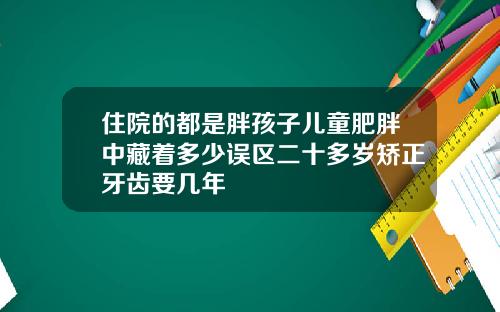 住院的都是胖孩子儿童肥胖中藏着多少误区二十多岁矫正牙齿要几年