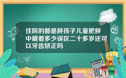 住院的都是胖孩子儿童肥胖中藏着多少误区二十多岁还可以牙齿矫正吗