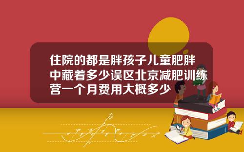 住院的都是胖孩子儿童肥胖中藏着多少误区北京减肥训练营一个月费用大概多少