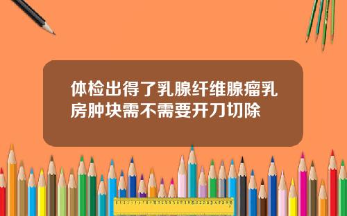 体检出得了乳腺纤维腺瘤乳房肿块需不需要开刀切除