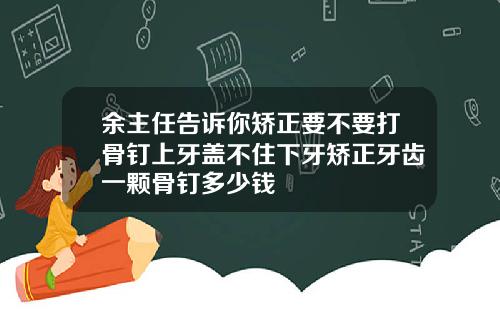 余主任告诉你矫正要不要打骨钉上牙盖不住下牙矫正牙齿一颗骨钉多少钱