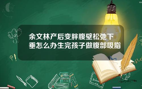 余文林产后变胖腹壁松弛下垂怎么办生完孩子做腹部吸脂