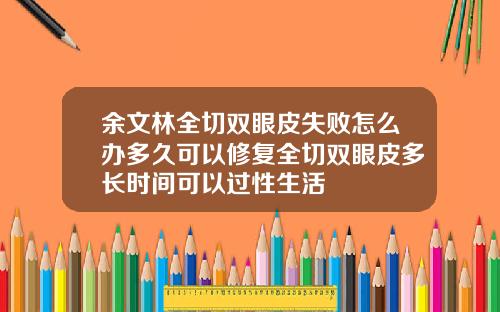 余文林全切双眼皮失败怎么办多久可以修复全切双眼皮多长时间可以过性生活