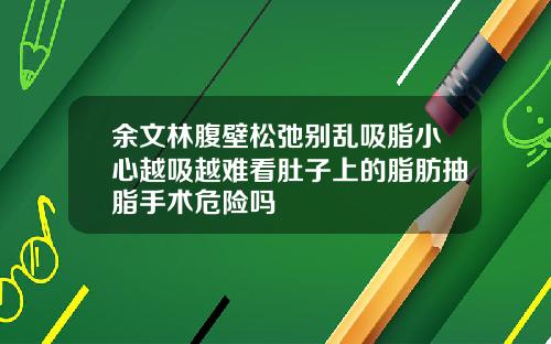 余文林腹壁松弛别乱吸脂小心越吸越难看肚子上的脂肪抽脂手术危险吗