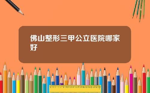 佛山整形三甲公立医院哪家好