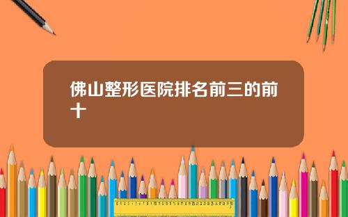 佛山整形医院排名前三的前十