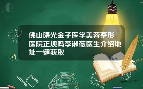 佛山曙光金子医学美容整形医院正规吗李淑薇医生介绍地址一键获取