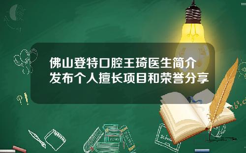 佛山登特口腔王琦医生简介发布个人擅长项目和荣誉分享