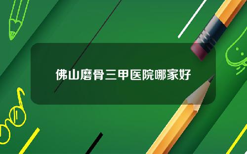 佛山磨骨三甲医院哪家好