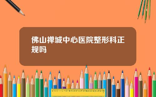 佛山禅城中心医院整形科正规吗