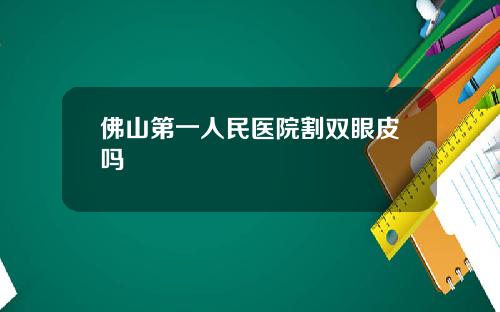 佛山第一人民医院割双眼皮吗