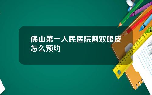 佛山第一人民医院割双眼皮怎么预约