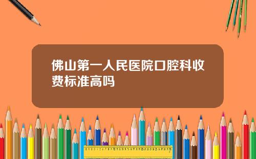 佛山第一人民医院口腔科收费标准高吗