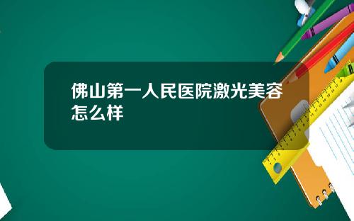 佛山第一人民医院激光美容怎么样