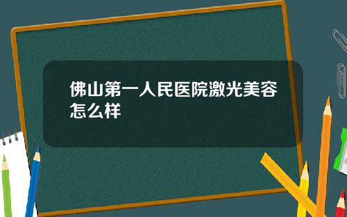 佛山第一人民医院激光美容怎么样