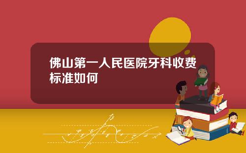 佛山第一人民医院牙科收费标准如何