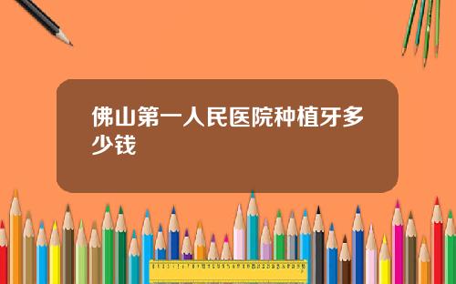 佛山第一人民医院种植牙多少钱