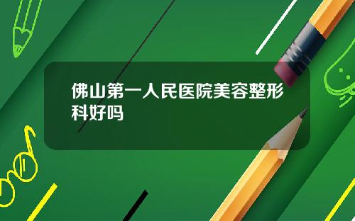 佛山第一人民医院美容整形科好吗