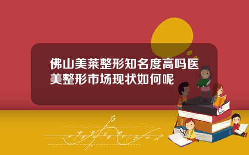 佛山美莱整形知名度高吗医美整形市场现状如何呢