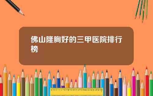 佛山隆胸好的三甲医院排行榜