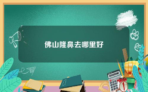 佛山隆鼻去哪里好