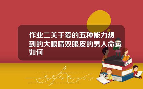 作业二关于爱的五种能力想到的大眼睛双眼皮的男人命运如何