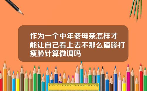 作为一个中年老母亲怎样才能让自己看上去不那么磕碜打瘦脸针算微调吗