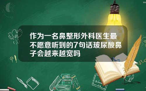 作为一名鼻整形外科医生最不愿意听到的7句话玻尿酸鼻子会越来越宽吗
