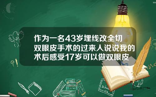 作为一名43岁埋线改全切双眼皮手术的过来人说说我的术后感受17岁可以做双眼皮手术吗多少钱