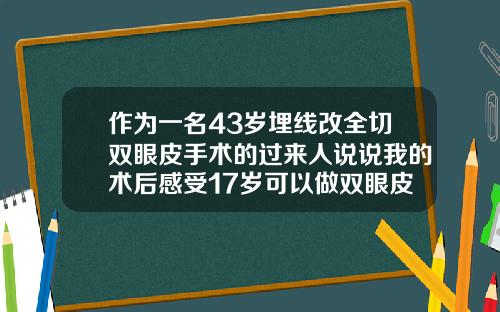 作为一名43岁埋线改全切双眼皮手术的过来人说说我的术后感受17岁可以做双眼皮手术吗多少钱