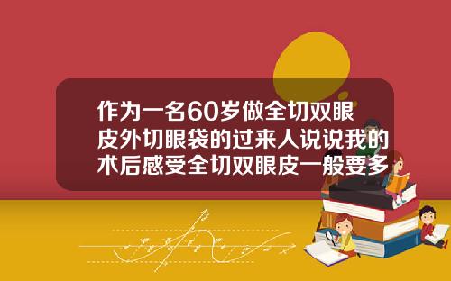 作为一名60岁做全切双眼皮外切眼袋的过来人说说我的术后感受全切双眼皮一般要多少钱一次