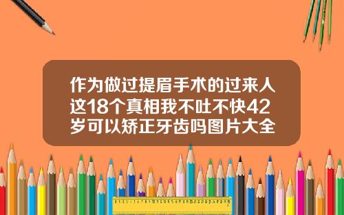 作为做过提眉手术的过来人这18个真相我不吐不快42岁可以矫正牙齿吗图片大全