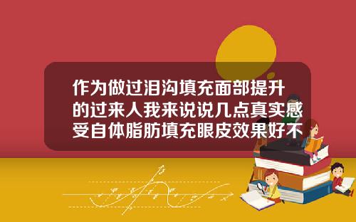作为做过泪沟填充面部提升的过来人我来说说几点真实感受自体脂肪填充眼皮效果好不好