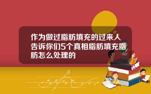 作为做过脂肪填充的过来人告诉你们5个真相脂肪填充脂肪怎么处理的