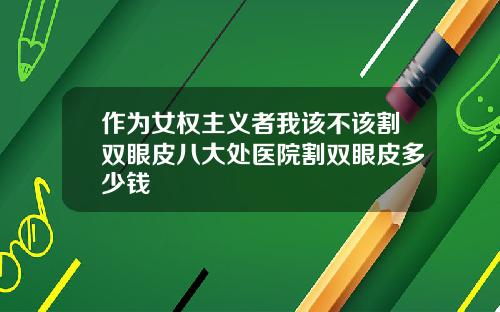 作为女权主义者我该不该割双眼皮八大处医院割双眼皮多少钱