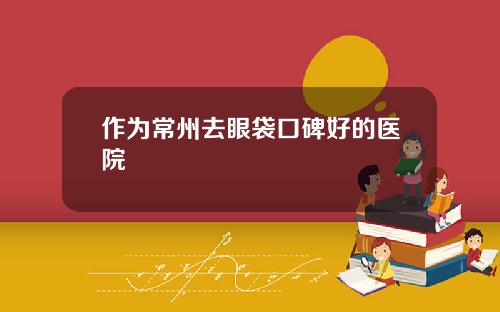 作为常州去眼袋口碑好的医院